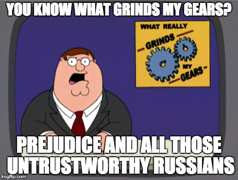 Peter Griffin News | YOU KNOW WHAT GRINDS MY GEARS? PREJUDICE AND ALL THOSE UNTRUSTWORTHY RUSSIANS | image tagged in memes,peter griffin news | made w/ Imgflip meme maker
