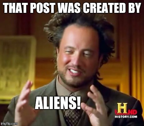 Ancient Aliens Meme | THAT POST WAS CREATED BY ALIENS! | image tagged in memes,ancient aliens | made w/ Imgflip meme maker