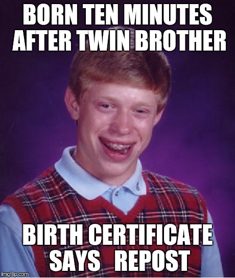 Bad Luck Brian | BORN TEN MINUTES AFTER TWIN BROTHER BIRTH CERTIFICATE SAYS   REPOST | image tagged in memes,bad luck brian | made w/ Imgflip meme maker