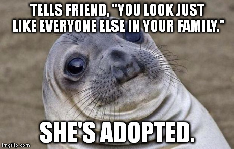 This really happened to me this week. I've known her relatively well for months, but I didn't know she was adopted. | TELLS FRIEND, "YOU LOOK JUST LIKE EVERYONE ELSE IN YOUR FAMILY." SHE'S ADOPTED. | image tagged in memes,awkward moment sealion | made w/ Imgflip meme maker