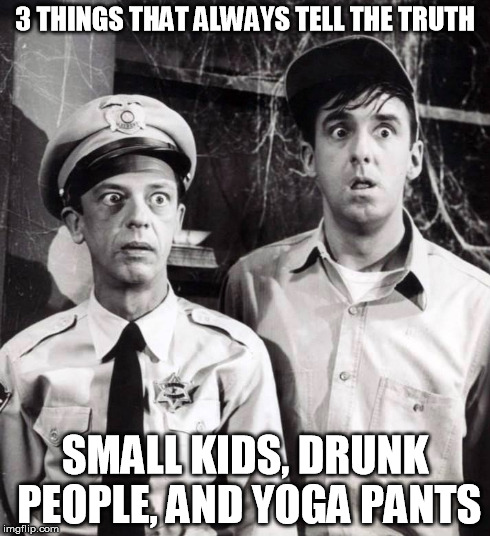 True Dat | 3 THINGS THAT ALWAYS TELL THE TRUTH SMALL KIDS, DRUNK PEOPLE, AND YOGA PANTS | image tagged in truth,lies,alcohol | made w/ Imgflip meme maker