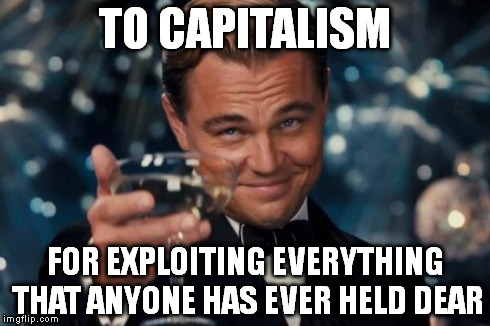 Leonardo Dicaprio Cheers | TO CAPITALISM FOR EXPLOITING EVERYTHING THAT ANYONE HAS EVER HELD DEAR | image tagged in memes,leonardo dicaprio cheers | made w/ Imgflip meme maker