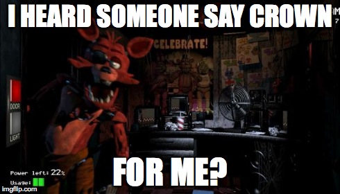 Foxy Five Nights at Freddy's | I HEARD SOMEONE SAY CROWN FOR ME? | image tagged in foxy five nights at freddy's | made w/ Imgflip meme maker