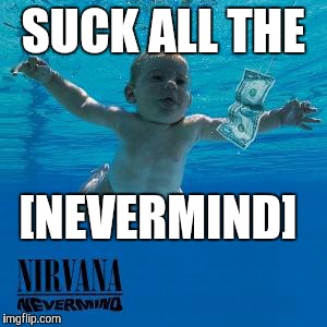 SUCK ALL THE [NEVERMIND] | image tagged in nirvana nevermind | made w/ Imgflip meme maker