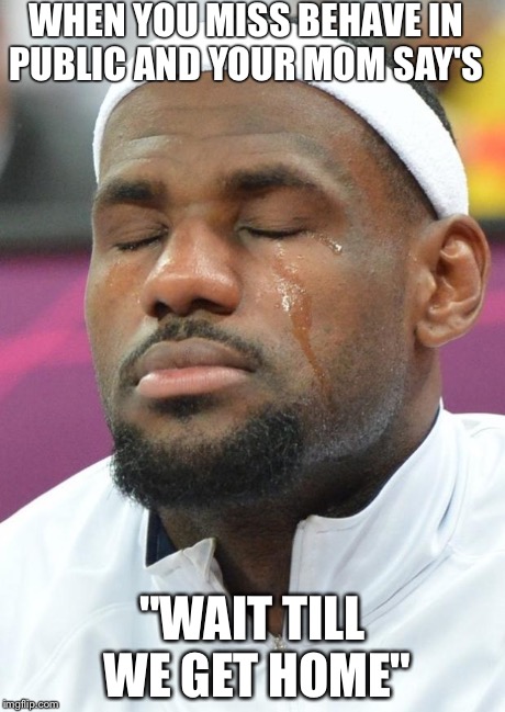 lebron james crying | WHEN YOU MISS BEHAVE IN PUBLIC AND YOUR MOM SAY'S "WAIT TILL WE GET HOME" | image tagged in lebron james crying | made w/ Imgflip meme maker