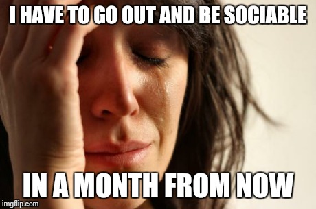 Birthdays come around too quick :( | I HAVE TO GO OUT AND BE SOCIABLE IN A MONTH FROM NOW | image tagged in memes,first world problems | made w/ Imgflip meme maker