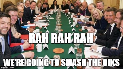 RAH RAH RAH WE'RE GOING TO SMASH THE OIKS | image tagged in new cabinet,conservatives,tories,class,british,election | made w/ Imgflip meme maker