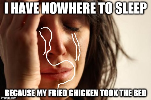 First World Problems | I HAVE NOWHERE TO SLEEP BECAUSE MY FRIED CHICKEN TOOK THE BED | image tagged in memes,first world problems | made w/ Imgflip meme maker