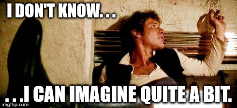 I can imagine quite a bit. | I DON'T KNOW. . . . . .I CAN IMAGINE QUITE A BIT. | image tagged in han solo relaxing before shooting first,shoot first ask questions later,han solo,star wars,memes | made w/ Imgflip meme maker