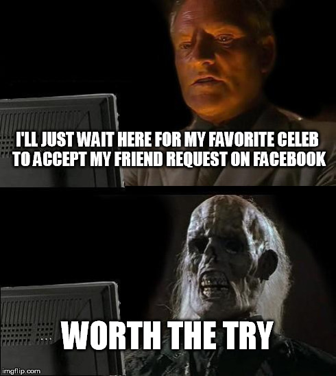 I'll Just Wait Here Meme | I'LL JUST WAIT HERE FOR MY FAVORITE CELEB TO ACCEPT MY FRIEND REQUEST ON FACEBOOK WORTH THE TRY | image tagged in memes,ill just wait here | made w/ Imgflip meme maker