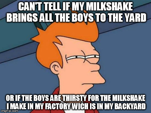 Futurama Fry Meme | CAN'T TELL IF MY MILKSHAKE BRINGS ALL THE BOYS TO THE YARD OR IF THE BOYS ARE THIRSTY FOR THE MILKSHAKE I MAKE IN MY FACTORY WICH IS IN MY B | image tagged in memes,futurama fry | made w/ Imgflip meme maker