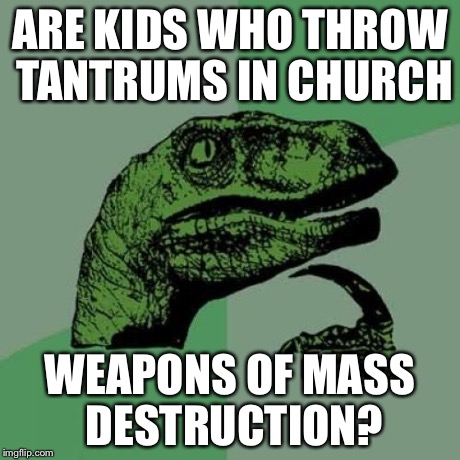 Philosoraptor Meme | ARE KIDS WHO THROW TANTRUMS IN CHURCH WEAPONS OF MASS DESTRUCTION? | image tagged in memes,philosoraptor | made w/ Imgflip meme maker