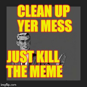 Kill Yourself Guy Meme | CLEAN UP YER MESS JUST KILL THE MEME | image tagged in memes,kill yourself guy | made w/ Imgflip meme maker