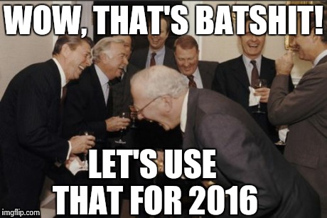 Laughing Men In Suits Meme | WOW, THAT'S BATSHIT! LET'S USE THAT FOR 2016 | image tagged in memes,laughing men in suits | made w/ Imgflip meme maker