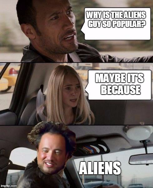 WHY IS THE ALIENS GUY SO POPULAR? MAYBE IT'S BECAUSE ALIENS | image tagged in aliens,the rock driving | made w/ Imgflip meme maker
