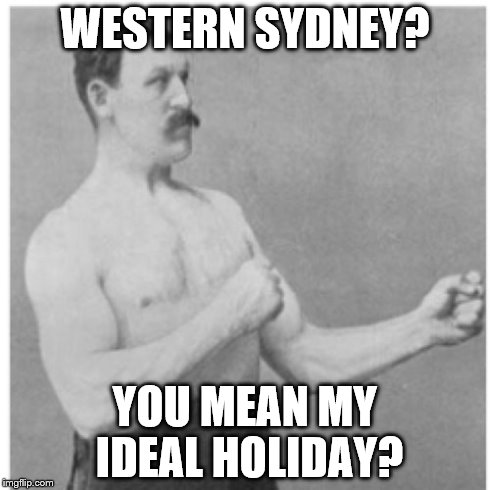 Overly Manly Man | WESTERN SYDNEY? YOU MEAN MY IDEAL HOLIDAY? | image tagged in memes,overly manly man | made w/ Imgflip meme maker