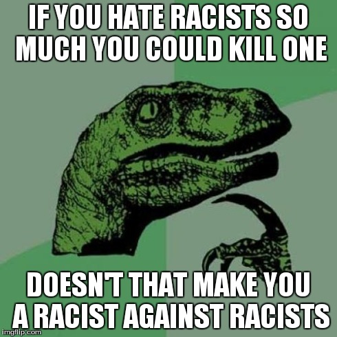 Philosoraptor Meme | IF YOU HATE RACISTS SO MUCH YOU COULD KILL ONE DOESN'T THAT MAKE YOU A RACIST AGAINST RACISTS | image tagged in memes,philosoraptor | made w/ Imgflip meme maker