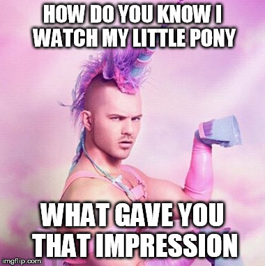 Unicorn MAN | HOW DO YOU KNOW I WATCH MY LITTLE PONY WHAT GAVE YOU THAT IMPRESSION | image tagged in memes,unicorn man | made w/ Imgflip meme maker