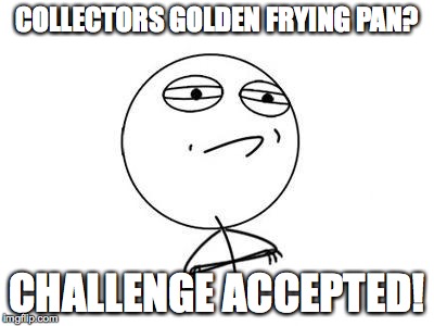 Challenge Accepted Rage Face | COLLECTORS GOLDEN FRYING PAN? CHALLENGE ACCEPTED! | image tagged in memes,challenge accepted rage face | made w/ Imgflip meme maker