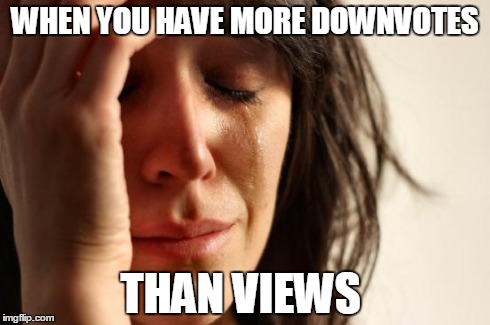 Hate | WHEN YOU HAVE MORE DOWNVOTES THAN VIEWS | image tagged in memes,first world problems | made w/ Imgflip meme maker