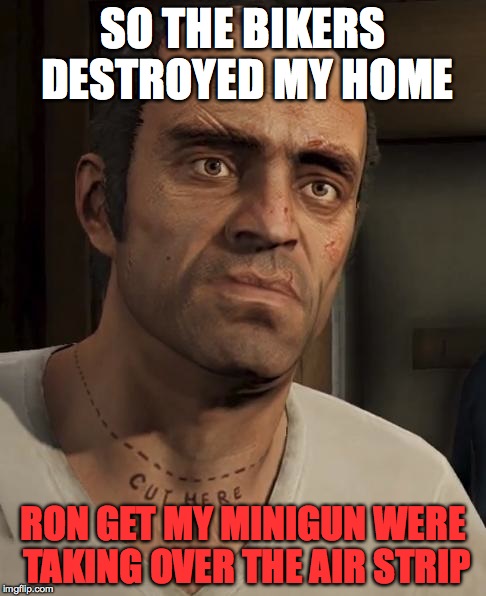 Trevor | SO THE BIKERS DESTROYED MY HOME RON GET MY MINIGUN WERE TAKING OVER THE AIR STRIP | image tagged in trevor | made w/ Imgflip meme maker