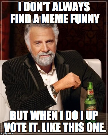 The Most Interesting Man In The World Meme | I DON'T ALWAYS FIND A MEME FUNNY BUT WHEN I DO I UP VOTE IT. LIKE THIS ONE. | image tagged in memes,the most interesting man in the world | made w/ Imgflip meme maker