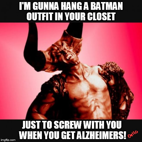 I'M GUNNA HANG A BATMAN OUTFIT IN YOUR CLOSET JUST TO SCREW WITH YOU WHEN YOU GET ALZHEIMERS! | image tagged in howifeellegend | made w/ Imgflip meme maker