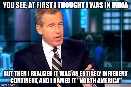 Brian Williams Was There 2 Meme | YOU SEE, AT FIRST I THOUGHT I WAS IN INDIA BUT THEN I REALIZED IT WAS AN ENTIRELY DIFFERENT CONTINENT, AND I NAMED IT "NORTH AMERICA" | image tagged in memes,brian williams was there 2 | made w/ Imgflip meme maker