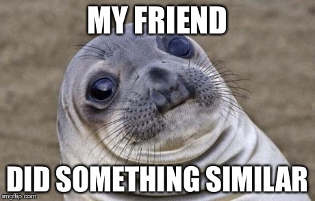 Awkward Moment Sealion Meme | MY FRIEND DID SOMETHING SIMILAR | image tagged in memes,awkward moment sealion | made w/ Imgflip meme maker