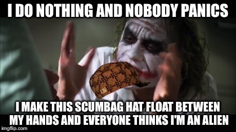 And everybody loses their minds | I DO NOTHING AND NOBODY PANICS I MAKE THIS SCUMBAG HAT FLOAT BETWEEN MY HANDS AND EVERYONE THINKS I'M AN ALIEN | image tagged in memes,and everybody loses their minds,scumbag | made w/ Imgflip meme maker