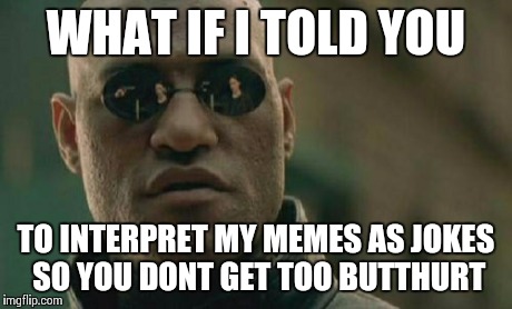 Matrix Morpheus | WHAT IF I TOLD YOU TO INTERPRET MY MEMES AS JOKES SO YOU DONT GET TOO BUTTHURT | image tagged in memes,matrix morpheus | made w/ Imgflip meme maker