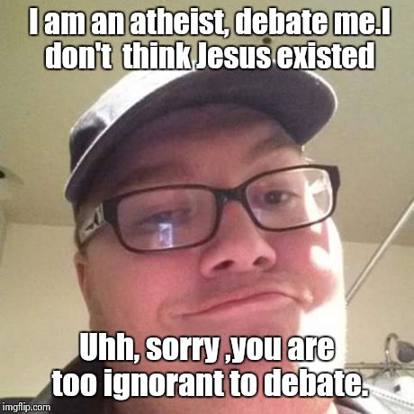 I am an atheist, debate me.I don't  think Jesus existed Uhh, sorry ,you are too ignorant to debate. | image tagged in atheist,atheism,religion | made w/ Imgflip meme maker