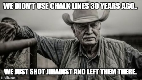 So God Made A Farmer | WE DIDN'T USE CHALK LINES 30 YEARS AGO.. WE JUST SHOT JIHADIST AND LEFT THEM THERE. | image tagged in memes,so god made a farmer | made w/ Imgflip meme maker