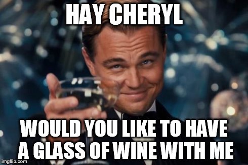 Leonardo Dicaprio Cheers Meme | HAY CHERYL WOULD YOU LIKE TO HAVE A GLASS OF WINE WITH ME | image tagged in memes,leonardo dicaprio cheers | made w/ Imgflip meme maker