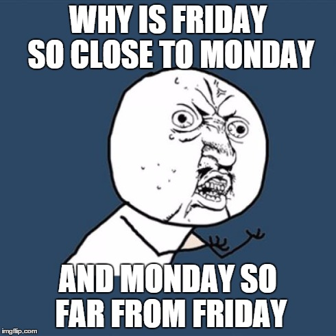 Y U No Meme | WHY IS FRIDAY SO CLOSE TO MONDAY AND MONDAY SO FAR FROM FRIDAY | image tagged in memes,y u no,friday,monday,reality,lol | made w/ Imgflip meme maker