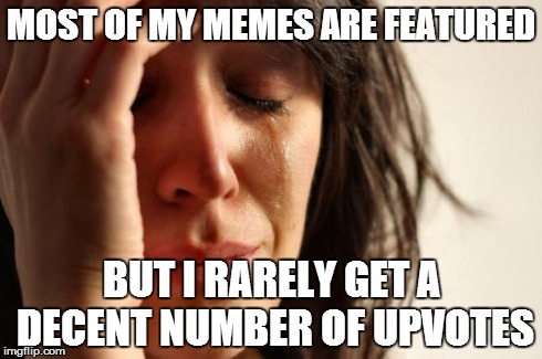 It's a tragedy, isn't it | MOST OF MY MEMES ARE FEATURED BUT I RARELY GET A DECENT NUMBER OF UPVOTES | image tagged in memes,first world problems | made w/ Imgflip meme maker