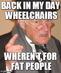 Back In My Day Meme | BACK IN MY DAY WHEELCHAIRS WHEREN'T FOR FAT PEOPLE | image tagged in memes,back in my day | made w/ Imgflip meme maker