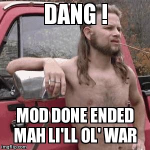 redneck | DANG ! MOD DONE ENDED MAH LI'LL OL' WAR | image tagged in redneck | made w/ Imgflip meme maker