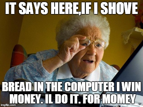 Grandma Finds The Internet Meme | IT SAYS HERE,IF I SHOVE BREAD IN THE COMPUTER I WIN MONEY. IL DO IT. FOR MOMEY | image tagged in memes,grandma finds the internet | made w/ Imgflip meme maker