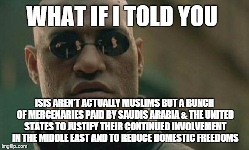 Matrix Morpheus Meme | WHAT IF I TOLD YOU ISIS AREN'T ACTUALLY MUSLIMS BUT A BUNCH OF MERCENARIES PAID BY SAUDIS ARABIA & THE UNITED STATES TO JUSTIFY THEIR CONTIN | image tagged in memes,matrix morpheus | made w/ Imgflip meme maker