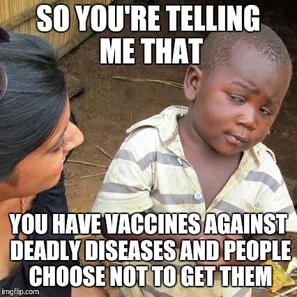 Message to Jenny McCarthy  | SO YOU'RE TELLING ME THAT YOU HAVE VACCINES AGAINST DEADLY DISEASES AND PEOPLE CHOOSE NOT TO GET THEM | image tagged in memes,third world skeptical kid | made w/ Imgflip meme maker
