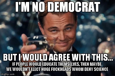 Leonardo Dicaprio Cheers Meme | I'M NO DEMOCRAT BUT I WOULD AGREE WITH THIS... IF PEOPLE WOULD EDUCATE THEMSELVES, THEN MAYBE WE WOULDN'T ELECT HUGE F**KHEADS WHOM DENY SCI | image tagged in memes,leonardo dicaprio cheers | made w/ Imgflip meme maker