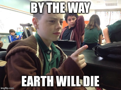 By the way Earth will die! | BY THE WAY EARTH WILL DIE | image tagged in first world problems | made w/ Imgflip meme maker