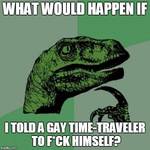 Will he do it? | WHAT WOULD HAPPEN IF I TOLD A GAY TIME-TRAVELER TO F*CK HIMSELF? | image tagged in memes,philosoraptor | made w/ Imgflip meme maker