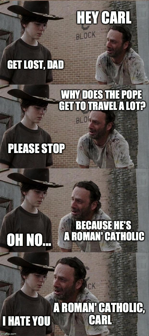 Rick and Carl Long | HEY CARL GET LOST, DAD WHY DOES THE POPE GET TO TRAVEL A LOT? PLEASE STOP BECAUSE HE'S A ROMAN' CATHOLIC OH NO... A ROMAN' CATHOLIC, CARL I  | image tagged in memes,rick and carl long | made w/ Imgflip meme maker