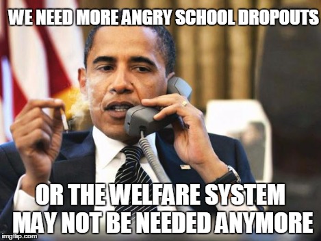 Obama ponders the need for welfare | WE NEED MORE ANGRY SCHOOL DROPOUTS OR THE WELFARE SYSTEM MAY NOT BE NEEDED ANYMORE | image tagged in obama smoking,memes | made w/ Imgflip meme maker
