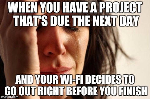 First World Problems | WHEN YOU HAVE A PROJECT THAT'S DUE THE NEXT DAY AND YOUR WI-FI DECIDES TO GO OUT RIGHT BEFORE YOU FINISH | image tagged in memes,first world problems | made w/ Imgflip meme maker