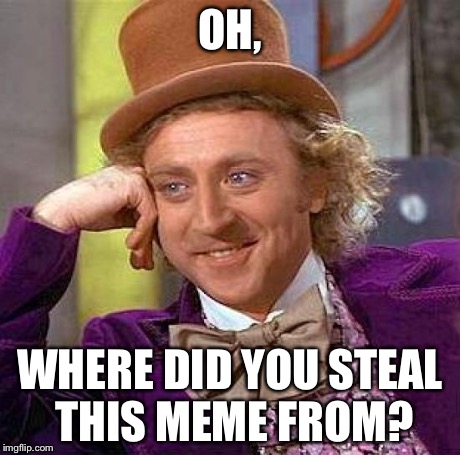 Creepy Condescending Wonka Meme | OH, WHERE DID YOU STEAL THIS MEME FROM? | image tagged in memes,creepy condescending wonka | made w/ Imgflip meme maker