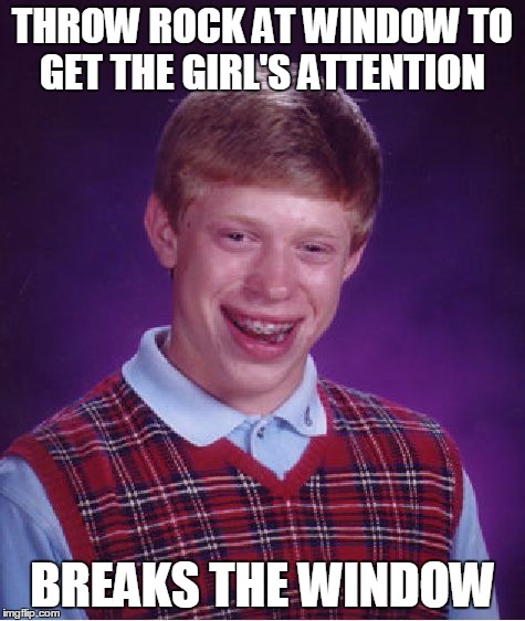 Bad Luck Brian | THROW ROCK AT WINDOW TO GET THE GIRL'S ATTENTION BREAKS THE WINDOW | image tagged in memes,bad luck brian | made w/ Imgflip meme maker