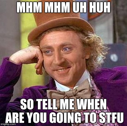 Creepy Condescending Wonka | MHM MHM UH HUH SO TELL ME WHEN ARE YOU GOING TO STFU | image tagged in memes,creepy condescending wonka | made w/ Imgflip meme maker
